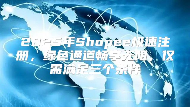 2025年Shopee极速注册，绿色通道畅享无阻，仅需满足三个条件