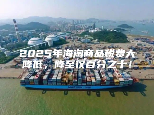 2025年海淘商品税费大降低，降至仅百分之十！