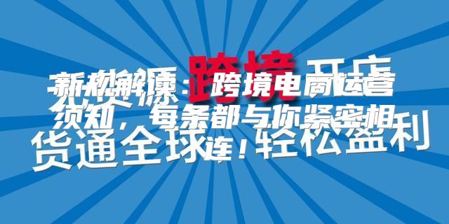 新规解读：跨境电商运营须知，每条都与你紧密相连！