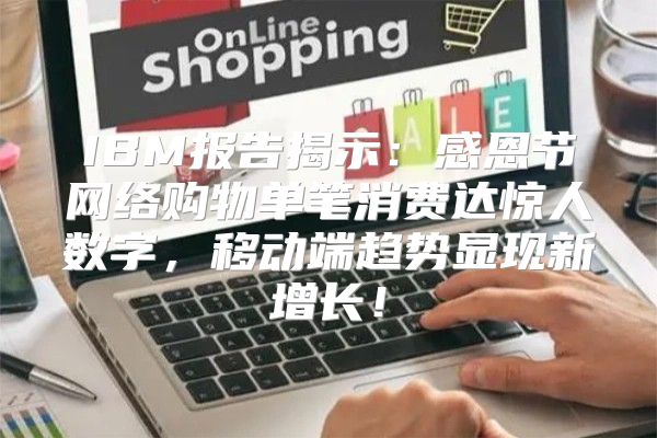 IBM报告揭示：感恩节网络购物单笔消费达惊人数字，移动端趋势显现新增长！