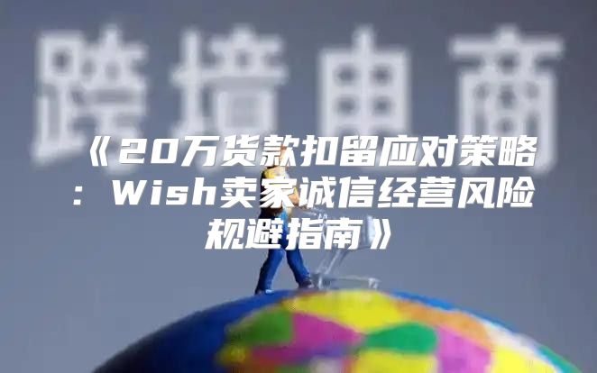 20万货款扣留应对策略：Wish卖家诚信经营风险规避指南