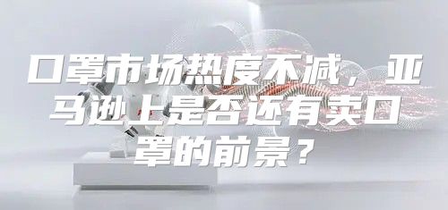 口罩市场热度不减，亚马逊上是否还有卖口罩的前景？