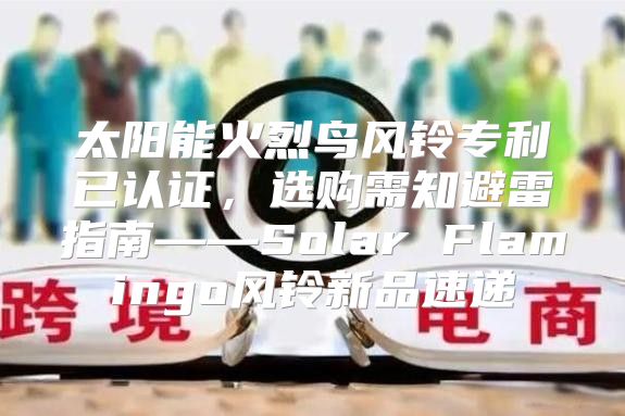 太阳能火烈鸟风铃专利已认证，选购需知避雷指南——Solar Flamingo风铃新品速递