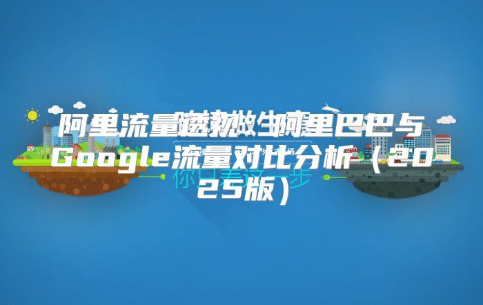 阿里流量透视：阿里巴巴与Google流量对比分析2025版