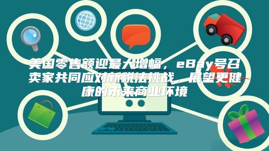 美国零售额迎最大增幅，eBay号召卖家共同应对新税法挑战，展望更健康的未来商业环境