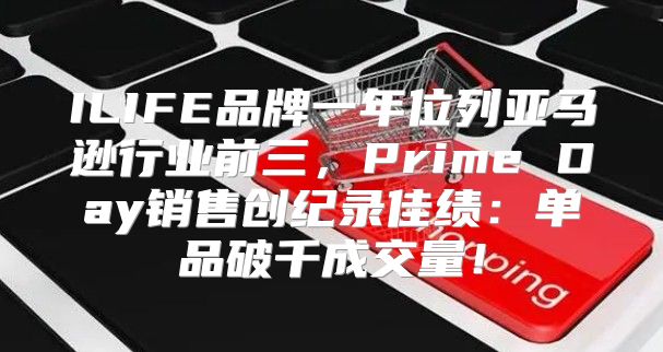 ILIFE品牌一年位列亚马逊行业前三，Prime Day销售创纪录佳绩：单品破千成交量！