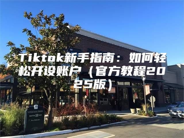 Tiktok新手指南：如何轻松开设账户官方教程2025版