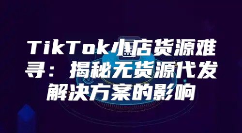 TikTok小店货源难寻：揭秘无货源代发解决方案的影响