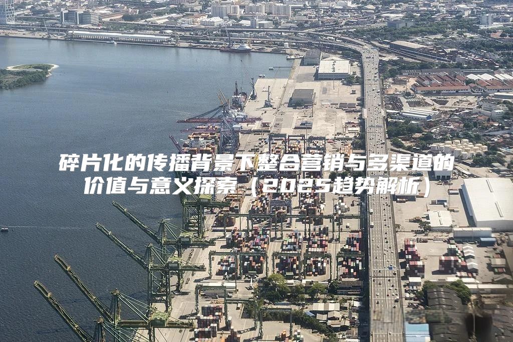 碎片化的传播背景下整合营销与多渠道的价值与意义探索2025趋势解析