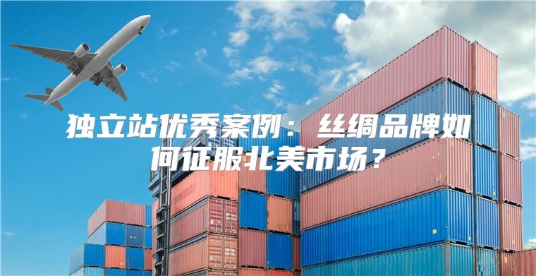 独立站优秀案例：丝绸品牌如何征服北美市场？