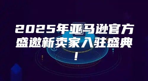 2025年亚马逊官方盛邀新卖家入驻盛典！