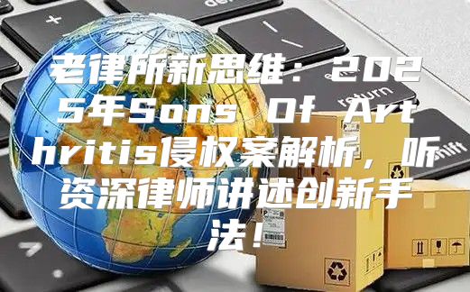 老律所新思维：2025年Sons Of Arthritis侵权案解析，听资深律师讲述创新手法！
