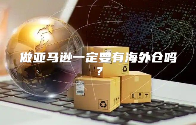做亚马逊一定要有海外仓吗？