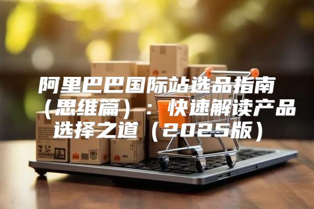 阿里巴巴国际站选品指南思维篇：快速解读产品选择之道2025版