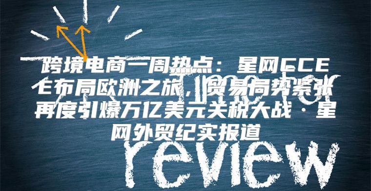 跨境电商一周热点：星网CCEE布局欧洲之旅，贸易局势紧张再度引爆万亿美元关税大战·星网外贸纪实报道