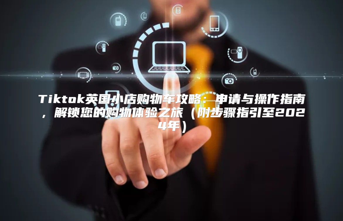 Tiktok英国小店购物车攻略：申请与操作指南，解锁您的购物体验之旅附步骤指引至2025年