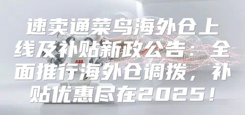 速卖通菜鸟海外仓上线及补贴新政公告：全面推行海外仓调拨，补贴优惠尽在2025！