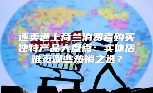 速卖通上荷兰消费者购买独特产品大盘点：实体店难觅哪些热销之选？