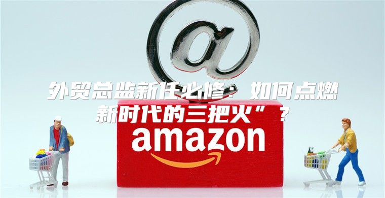 外贸总监新任必修：如何点燃新时代的三把火”？