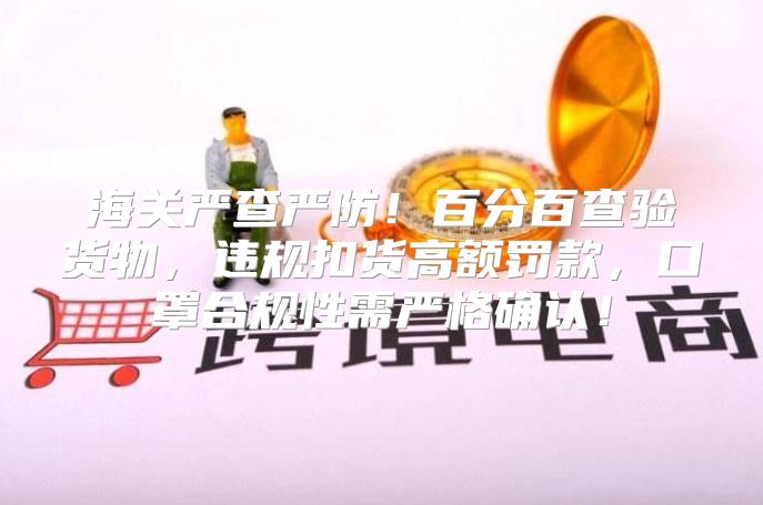 海关严查严防！百分百查验货物，违规扣货高额罚款，口罩合规性需严格确认！