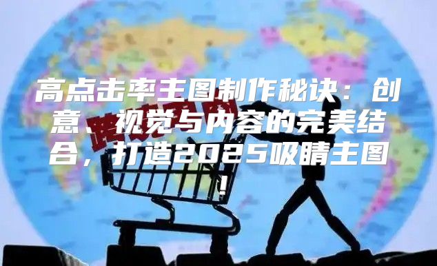 高点击率主图制作秘诀：创意、视觉与内容的完美结合，打造2025吸睛主图！