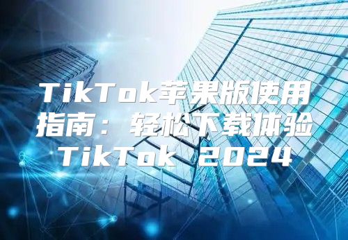 TikTok苹果版使用指南：轻松下载体验TikTok 2025