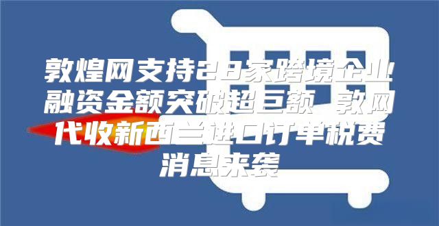 敦煌网支持28家跨境企业融资金额突破超巨额 敦网代收新西兰进口订单税费消息来袭