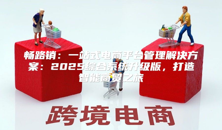 畅路销：一站式电商平台管理解决方案：2025综合系统升级版，打造智能商贸之旅
