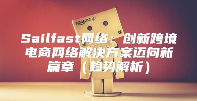 Sailfast网络：创新跨境电商网络解决方案迈向新篇章趋势解析