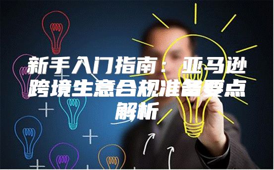 新手入门指南：亚马逊跨境生意合规准备要点解析