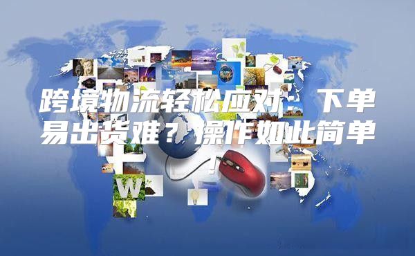 跨境物流轻松应对：下单易出货难？操作如此简单！