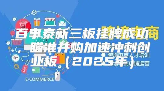 百事泰新三板挂牌成功，瞄准并购加速冲刺创业板2025年