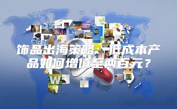 饰品出海策略：低成本产品如何增值至两百元？