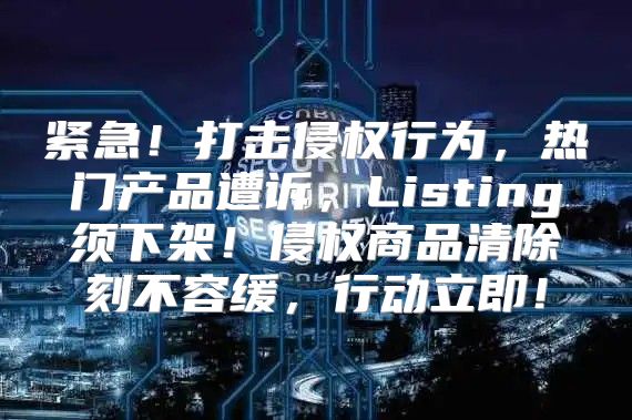 紧急！打击侵权行为，热门产品遭诉，Listing须下架！侵权商品清除刻不容缓，行动立即！