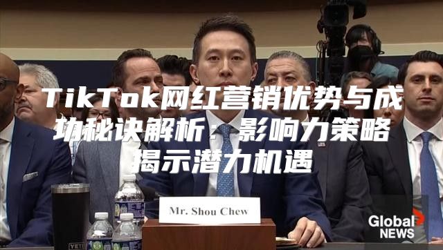TikTok网红营销优势与成功秘诀解析：影响力策略揭示潜力机遇