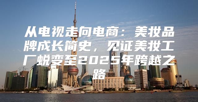 从电视走向电商：美妆品牌成长简史，见证美妆工厂蜕变至2025年跨越之路