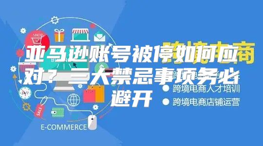 亚马逊账号被停如何应对？三大禁忌事项务必避开