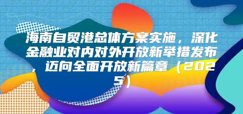 海南自贸港总体方案实施，深化金融业对内对外开放新举措发布，迈向全面开放新篇章2025