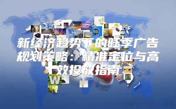 新经济趋势下的旺季广告规划策略：精准定位与高效投放指南