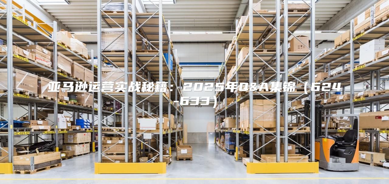 亚马逊运营实战秘籍：2025年Q&A集锦624-633