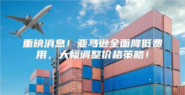重磅消息！亚马逊全面降低费用，大幅调整价格策略！