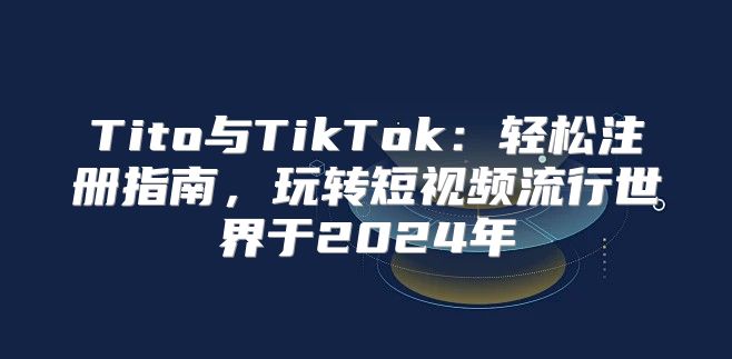 Tito与TikTok：轻松注册指南，玩转短视频流行世界于2025年