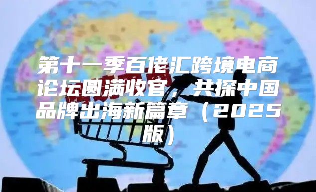 第十一季百佬汇跨境电商论坛圆满收官，共探中国品牌出海新篇章2025版