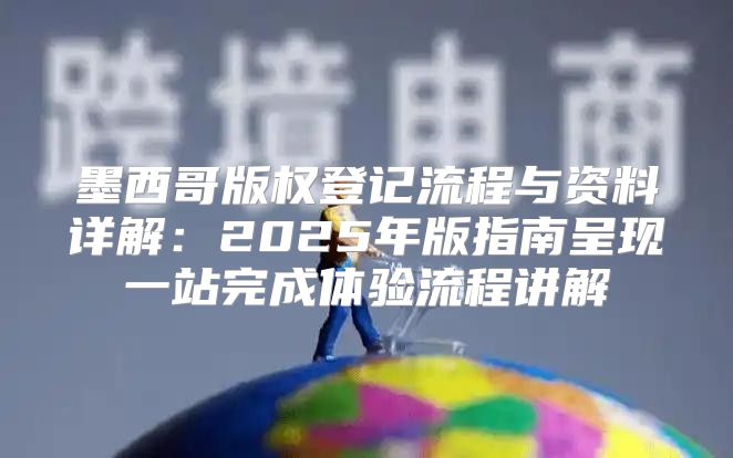 墨西哥版权登记流程与资料详解：2025年版指南呈现一站完成体验流程讲解