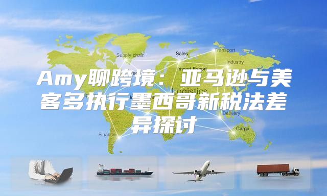Amy聊跨境：亚马逊与美客多执行墨西哥新税法差异探讨