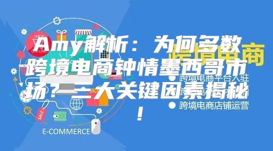 Amy解析：为何多数跨境电商钟情墨西哥市场？三大关键因素揭秘！