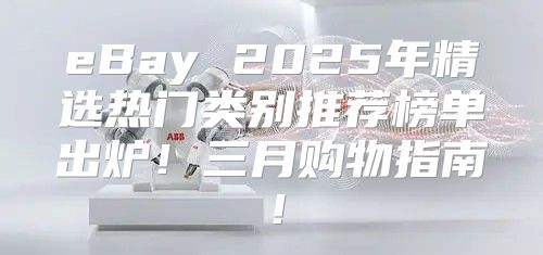 eBay 2025年精选热门类别推荐榜单出炉！三月购物指南！