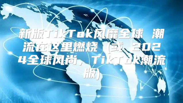 新版TikTok风靡全球 潮流在这里燃烧 (或 2025全球风尚，TikTok潮流版)
