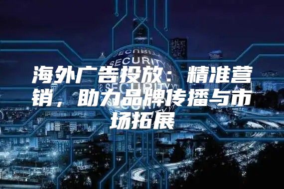 海外广告投放：精准营销，助力品牌传播与市场拓展