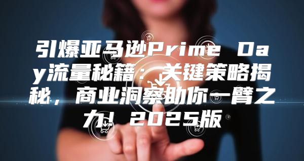 引爆亚马逊Prime Day流量秘籍：关键策略揭秘，商业洞察助你一臂之力！2025版